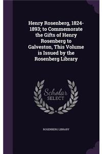 Henry Rosenberg, 1824-1893; to Commemorate the Gifts of Henry Rosenberg to Galveston, This Volume is Issued by the Rosenberg Library
