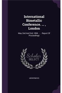 International Bimetallic Conference. ..., London: May 2nd and 3rd, 1894. ... . Report of Proceedings