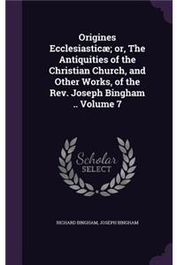 Origines Ecclesiasticæ; or, The Antiquities of the Christian Church, and Other Works, of the Rev. Joseph Bingham .. Volume 7