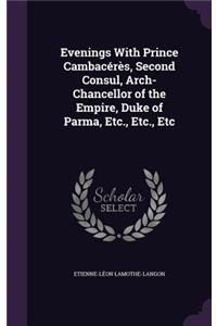 Evenings With Prince Cambacérès, Second Consul, Arch-Chancellor of the Empire, Duke of Parma, Etc., Etc., Etc