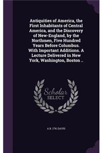 Antiquities of America, the First Inhabitants of Central America, and the Discovery of New-England, by the Northmen, Five Hundred Years Before Columbus. with Important Additions. a Lecture Delivered in New York, Washington, Boston ..