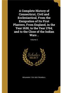 Complete History of Connecticut, Civil and Ecclesiastical, From the Emigration of Its First Planters, From England, in the Year 1630, to the Year 1764; and to the Close of the Indian Wars ..; Volume 2