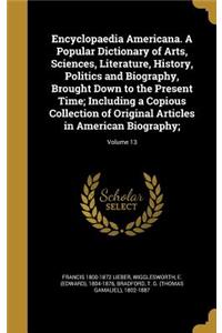 Encyclopaedia Americana. A Popular Dictionary of Arts, Sciences, Literature, History, Politics and Biography, Brought Down to the Present Time; Including a Copious Collection of Original Articles in American Biography;; Volume 13