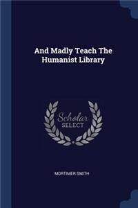 And Madly Teach The Humanist Library