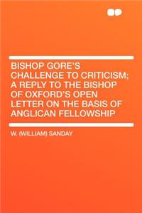 Bishop Gore's Challenge to Criticism; A Reply to the Bishop of Oxford's Open Letter on the Basis of Anglican Fellowship