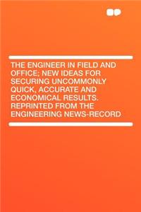 The Engineer in Field and Office; New Ideas for Securing Uncommonly Quick, Accurate and Economical Results. Reprinted from the Engineering News-Record