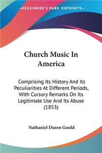 Church Music In America: Comprising Its History And Its Peculiarities At Different Periods, With Cursory Remarks On Its Legitimate Use And Its Abuse (1853)