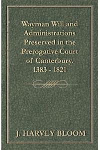 Wayman Will and Administrations Preserved in the Prerogative Court of Canterbury - 1383 - 1821