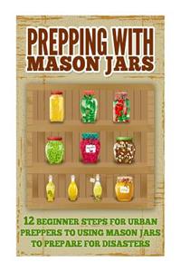 Prepping with Mason Jars - Several Beginner Steps for Urban Preppers to Using Mason Jars to Prepare for Disasters