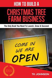 How to Build a Christmas Tree Farm Business (Special Edition): The Only Book You Need to Launch, Grow & Succeed