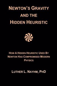 Newton's Gravity and the Hidden Heuristic: How a Hidden Heuristic Used by Newton Has Crippled Modern Physics