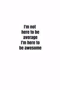 I'm not here to be average I'm here to be awesome