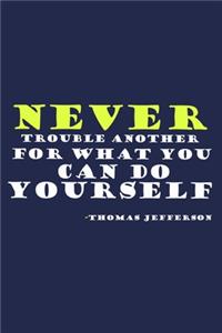 Never Trouble Another For What You Can Do Yourself - Thomas Jefferson