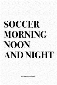 Soccer Morning Noon And Night: A 6x9 Inch Diary Notebook Journal With A Bold Text Font Slogan On A Matte Cover and 120 Blank Lined Pages Makes A Great Alternative To A Card