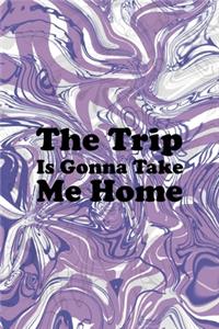 The Trip Is Gonna Take Me Home