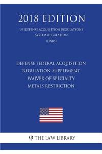 Defense Federal Acquisition Regulation Supplement - Waiver of Specialty Metals Restriction (US Defense Acquisition Regulations System Regulation) (DARS) (2018 Edition)