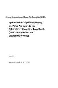Application of Rapid Prototyping and Wire ARC Spray to the Fabrication of Injection Mold Tools (Msfc Center Director's Discretionary Fund)