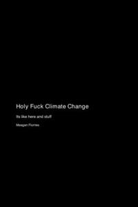 Holy Fuck Climate Change: Its like here and stuff