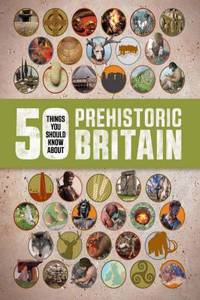 50 Things You Should Know About: Prehistoric Britain