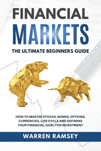 FINANCIAL MARKETS The Ultimate Beginners Guide How To Master Stocks, Bonds, Options, Currencies, Life Cycle and Defining your Financial Goals for Investment