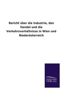 Bericht Uber Die Industrie, Den Handel Und Die Verkehrsverhaltnisse in Wien Und Niederosterreich