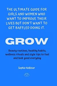 Grow, the Ultimate Guide for Girls and Women Who Want to Improve Their Lives But Don't Want to Get Baffled Doing It: Beauty routines healthy diets, wellness rituals and style tips to feel and look good everyday.