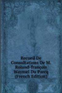 Recueil De Consultations De M. Roland-francois Waymel Du Parcq (French Edition)