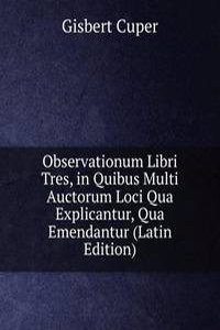 Observationum Libri Tres, in Quibus Multi Auctorum Loci Qua Explicantur, Qua Emendantur (Latin Edition)