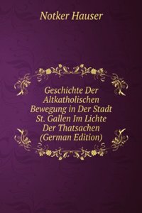Geschichte Der Altkatholischen Bewegung in Der Stadt St. Gallen Im Lichte Der Thatsachen (German Edition)