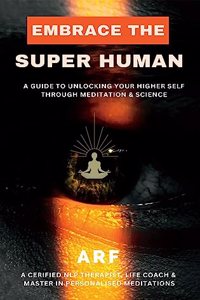 EMBRACE THE SUPER HUMAN: A Guide To Unlocking Your Higher Self Through Meditation & Science