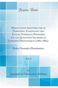 RÃ©solutions AdoptÃ©es Par Le Personnel Enseignant Des Ã?coles Normales Primaires Sur Les Questions Soumises Au CongrÃ¨s PÃ©dagogique (1882-1883), Vol. 2: Ã?coles Normales d'Institutrices (Classic Reprint)