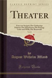 Theater, Vol. 23: Frau Von Sevignï¿½; Der Gutherzige Polterer; Der Haustirann; Die Einung; Liebe Und Wille; Die Brautwahl (Classic Reprint)