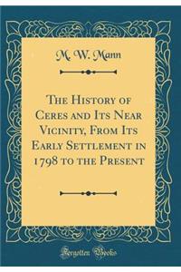 The History of Ceres and Its Near Vicinity, from Its Early Settlement in 1798 to the Present (Classic Reprint)