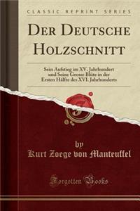 Der Deutsche Holzschnitt: Sein Aufstieg Im XV. Jahrhundert Und Seine Grosse BlÃ¼te in Der Ersten HÃ¤lfte Des XVI. Jahrhunderts (Classic Reprint)