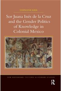 Sor Juana In?de la Cruz and the Gender Politics of Knowledge in Colonial Mexico