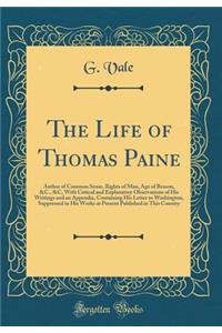 The Life of Thomas Paine: Author of Common Sense, Rights of Man, Age of Reason, &C., &C, with Critical and Explanatory Observations of His Writings and an Appendix, Containing His Letter to Washington, Suppressed in His Works at Present Published i