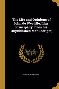 The Life and Opinions of John de Wycliffe; Illus. Principally From his Unpublished Manuscripts;