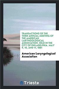 Transactions of the Third Annual Meeting of the American Laryngological Association. Held in the City of Philadelphia. May 9, 10, and 11, 1881