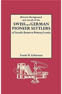 Historic Background and Annals of the Swiss and German Pioneer Settlers of South-Eastern Pennsylvania, and of Their Remote Ancestors, from the Middle