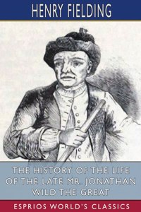 History of the Life of the Late Mr. Jonathan Wild the Great (Esprios Classics)