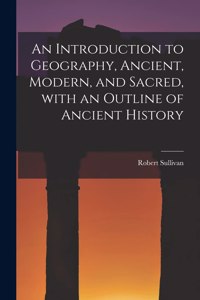An Introduction to Geography, Ancient, Modern, and Sacred, With an Outline of Ancient History [microform]