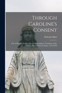 Through Caroline's Consent; Life of Mother Teresa of Jesus Gerhardinger, Foundress of the School Sisters of Notre Dame, 1797-1879