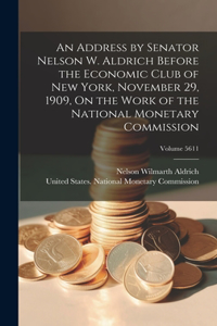 An Address by Senator Nelson W. Aldrich Before the Economic Club of New York, November 29, 1909, On the Work of the National Monetary Commission; Volume 5611