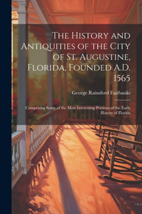 The History and Antiquities of the City of St. Augustine, Florida, Founded A.D. 1565