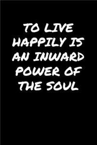 To Live Happily Is An Inward Power Of The Soul