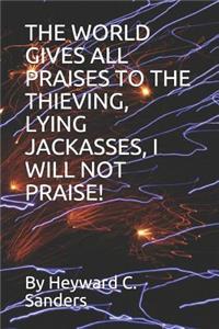 The World Gives All Praises to the Thieving, Lying Jackasses, I Will Not Praise!