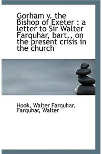 Gorham V. the Bishop of Exeter: A Letter to Sir Walter Farquhar, Bart., on the Present Crisis in Th