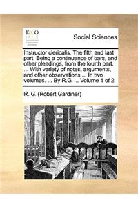 Instructor Clericalis. the Fifth and Last Part. Being a Continuance of Bars, and Other Pleadings, from the Fourth Part. ... with Variety of Notes, Arguments, and Other Observations ... in Two Volumes. ... by R.G. ... Volume 1 of 2
