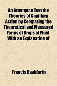 An Attempt to Test the Theories of Capillary Action by Comparing the Theoretical and Measured Forms of Drops of Fluid. with an Explanation of