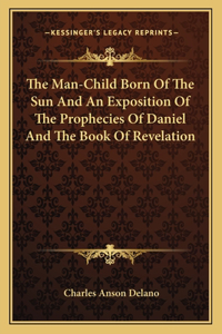 Man-Child Born of the Sun and an Exposition of the Prophecies of Daniel and the Book of Revelation